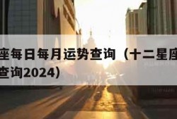 十二星座每日每月运势查询（十二星座每日每月运势查询2024）