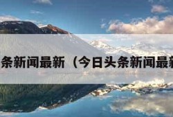 今日头条新闻最新（今日头条新闻最新事件）