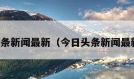 今日头条新闻最新（今日头条新闻最新事件）