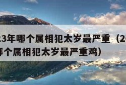 2023年哪个属相犯太岁最严重（2023年哪个属相犯太岁最严重鸡）