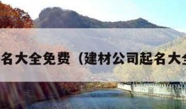 公司起名大全免费（建材公司起名大全免费）