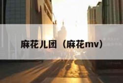 麻花儿团（麻花mv）