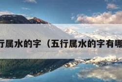 五行属水的字（五行属水的字有哪些）