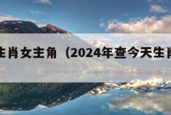 十二生肖女主角（2024年查今天生肖日历）