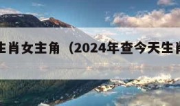 十二生肖女主角（2024年查今天生肖日历）