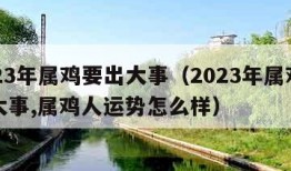 2023年属鸡要出大事（2023年属鸡要出大事,属鸡人运势怎么样）