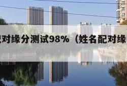 姓名配对缘分测试98%（姓名配对缘分测试爱情）