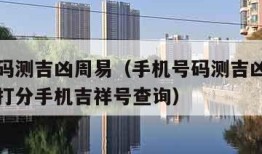 手机号码测吉凶周易（手机号码测吉凶周易测手机号打分手机吉祥号查询）