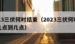 2023三伏何时结束（2023三伏何时结束几点到几点）