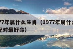 1977年属什么生肖（1977年属什么生肖配对最好命）