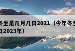 今年冬至是几月几日2021（今年冬至是几月几日2023年）