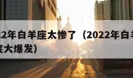 2022年白羊座太惨了（2022年白羊座彻底大爆发）