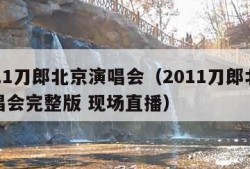 2011刀郎北京演唱会（2011刀郎北京演唱会完整版 现场直播）