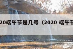 2020端午节是几号（2020 端午节几号）