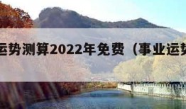 事业运势测算2022年免费（事业运势测试）