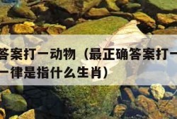 最正确答案打一动物（最正确答案打一动物生肖千变一律是指什么生肖）