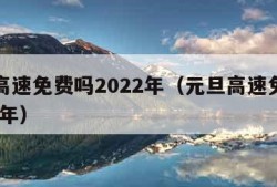 元旦高速免费吗2022年（元旦高速免费吗2022年）