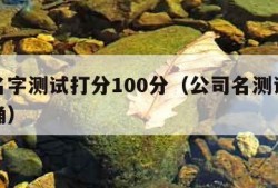 公司名字测试打分100分（公司名测试打分最准确）