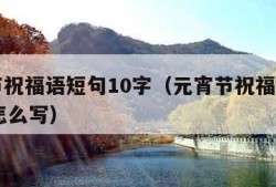 元宵节祝福语短句10字（元宵节祝福语短句10字怎么写）