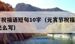 元宵节祝福语短句10字（元宵节祝福语短句10字怎么写）