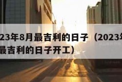 2023年8月最吉利的日子（2023年8月最吉利的日子开工）