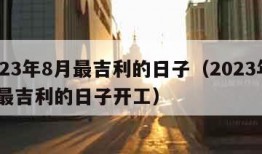 2023年8月最吉利的日子（2023年8月最吉利的日子开工）