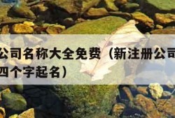 新注册公司名称大全免费（新注册公司名称大全免费四个字起名）