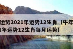 牛年运势2021年运势12生肖（牛年运势2021年运势12生肖每月运势）