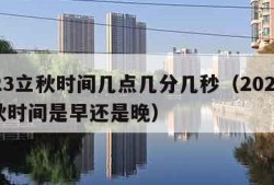 2023立秋时间几点几分几秒（2023年立秋时间是早还是晚）