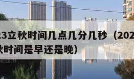 2023立秋时间几点几分几秒（2023年立秋时间是早还是晚）