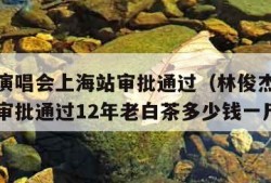 林俊杰演唱会上海站审批通过（林俊杰演唱会上海站审批通过12年老白茶多少钱一斤）