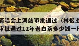 林俊杰演唱会上海站审批通过（林俊杰演唱会上海站审批通过12年老白茶多少钱一斤）