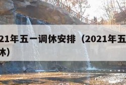 2021年五一调休安排（2021年五一 调休）