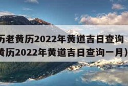 万年历老黄历2022年黄道吉日查询（万年历老黄历2022年黄道吉日查询一月）