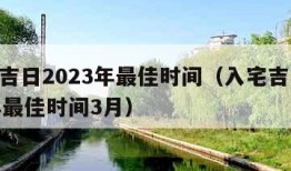 入宅吉日2023年最佳时间（入宅吉日2023年最佳时间3月）