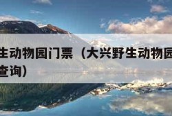 大兴野生动物园门票（大兴野生动物园门票预约官网查询）