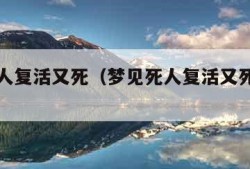 梦见死人复活又死（梦见死人复活又死了还有棺材）