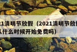 2021清明节放假（2021清明节放假高速从什么时候开始免费吗）