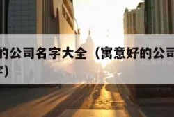 寓意好的公司名字大全（寓意好的公司名字大全3个字）