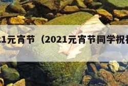 2021元宵节（2021元宵节同学祝福语）