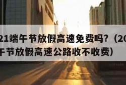 2021端午节放假高速免费吗?（2021端午节放假高速公路收不收费）