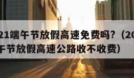 2021端午节放假高速免费吗?（2021端午节放假高速公路收不收费）