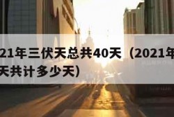 2021年三伏天总共40天（2021年三伏天共计多少天）