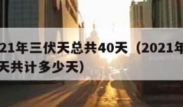 2021年三伏天总共40天（2021年三伏天共计多少天）