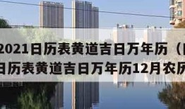 日历2021日历表黄道吉日万年历（日历2021日历表黄道吉日万年历12月农历）