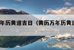 黄历万年历黄道吉日（黄历万年历黄道吉日2023年）