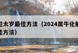 化解犯太岁最佳方法（2024属牛化解犯太岁最佳方法）