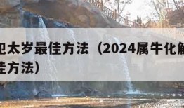 化解犯太岁最佳方法（2024属牛化解犯太岁最佳方法）