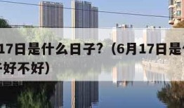 6月17日是什么日子?（6月17日是什么日子好不好）