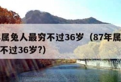 87年属兔人最穷不过36岁（87年属兔人最穷不过36岁?）